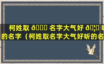 柯姓取 🐒 名字大气好 🦍 听的名字（柯姓取名字大气好听的名字男孩）